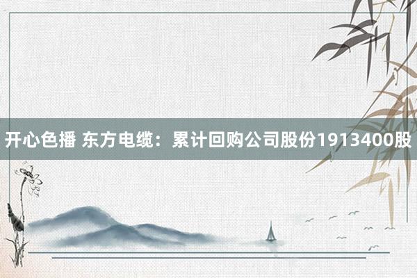 开心色播 东方电缆：累计回购公司股份1913400股