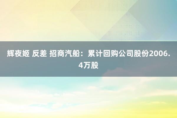 辉夜姬 反差 招商汽船：累计回购公司股份2006.4万股