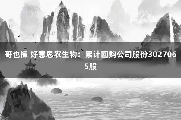 哥也操 好意思农生物：累计回购公司股份3027065股