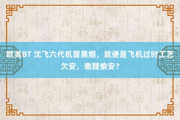 欧美BT 沈飞六代机冒黑烟，就便是飞机过时工艺欠安，璷黫偷安？