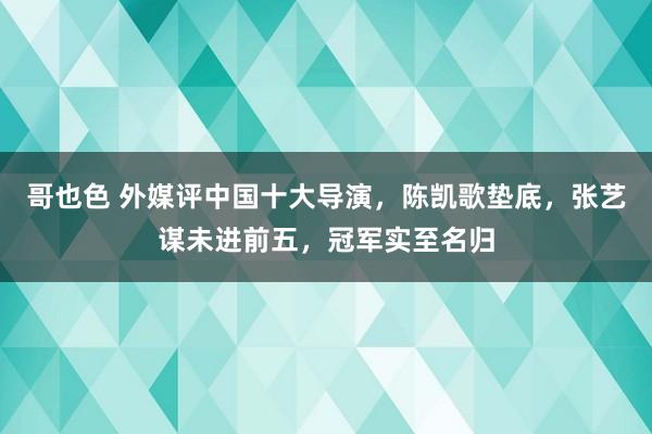 哥也色 外媒评中国十大导演，陈凯歌垫底，张艺谋未进前五，冠军实至名归