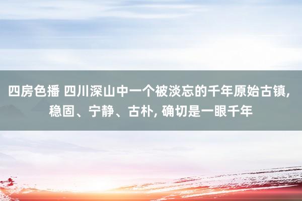 四房色播 四川深山中一个被淡忘的千年原始古镇， 稳固、宁静、古朴， 确切是一眼千年