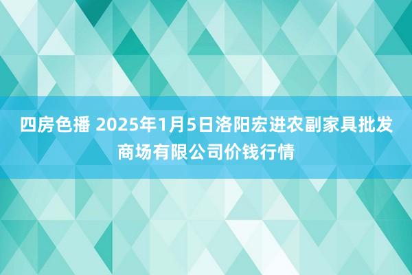 四房色播 2025年1月5日洛阳宏进农副家具批发商场有限公司价钱行情