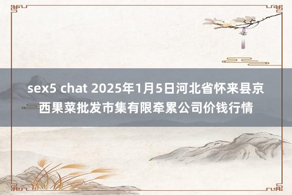 sex5 chat 2025年1月5日河北省怀来县京西果菜批发市集有限牵累公司价钱行情