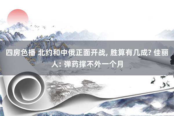 四房色播 北约和中俄正面开战， 胜算有几成? 佳丽人: 弹药撑不外一个月