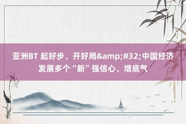 亚洲BT 起好步、开好局&#32;中国经济发展多个“新”强信心、增底气