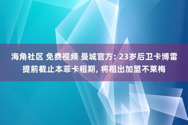 海角社区 免费视频 曼城官方: 23岁后卫卡博雷提前截止本菲卡租期， 将租出加盟不莱梅