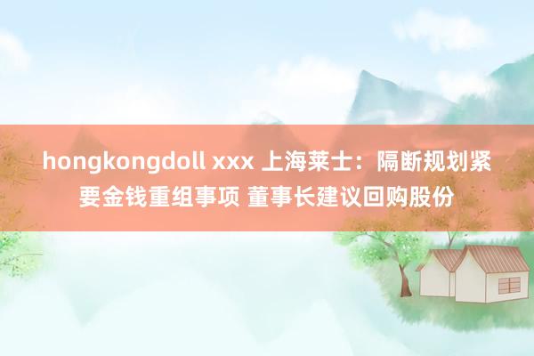 hongkongdoll xxx 上海莱士：隔断规划紧要金钱重组事项 董事长建议回购股份