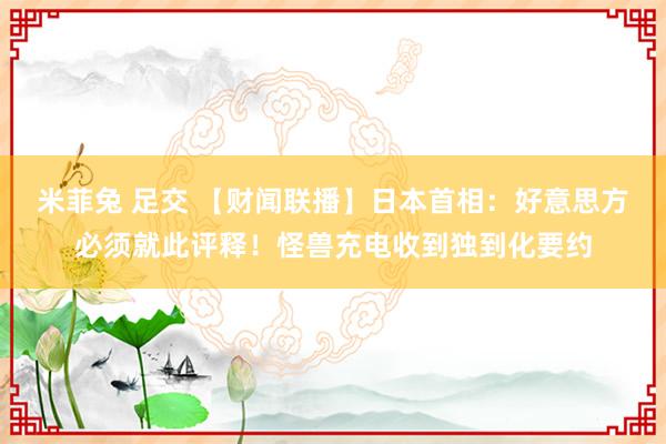 米菲兔 足交 【财闻联播】日本首相：好意思方必须就此评释！怪兽充电收到独到化要约