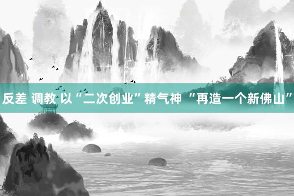 反差 调教 以“二次创业”精气神 “再造一个新佛山”