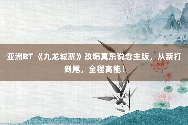 亚洲BT 《九龙城寨》改编真东说念主版，从新打到尾，全程高能！