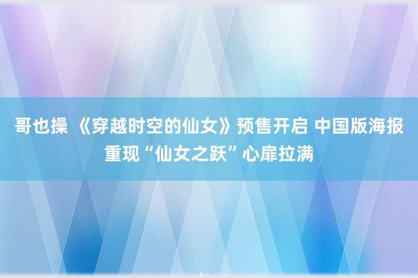 哥也操 《穿越时空的仙女》预售开启 中国版海报重现“仙女之跃”心扉拉满