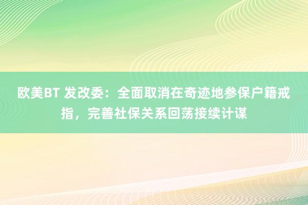 欧美BT 发改委：全面取消在奇迹地参保户籍戒指，完善社保关系回荡接续计谋