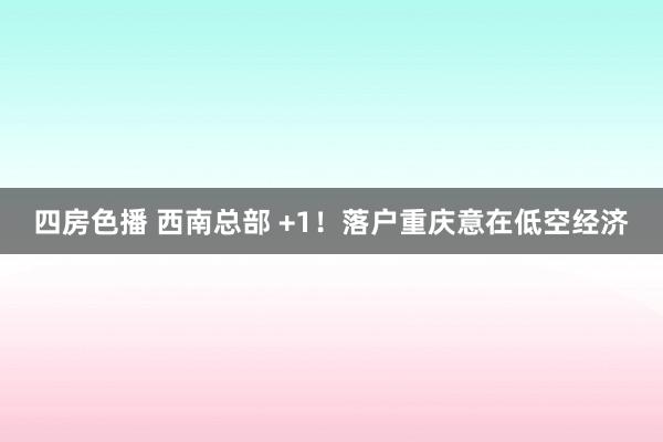 四房色播 西南总部 +1！落户重庆意在低空经济