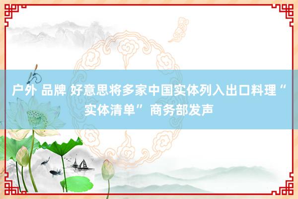 户外 品牌 好意思将多家中国实体列入出口料理“实体清单” 商务部发声