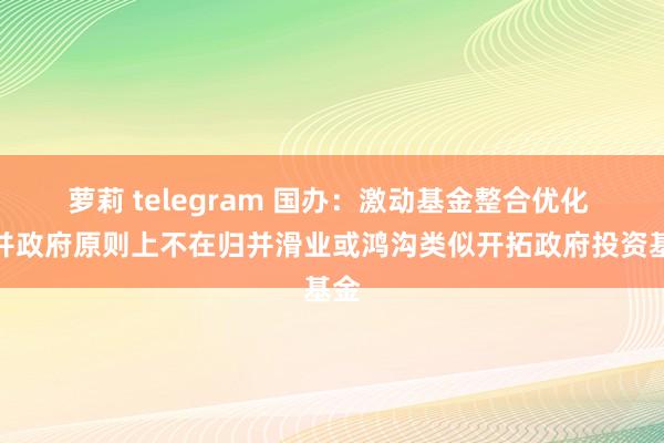 萝莉 telegram 国办：激动基金整合优化 归并政府原则上不在归并滑业或鸿沟类似开拓政府投资基金