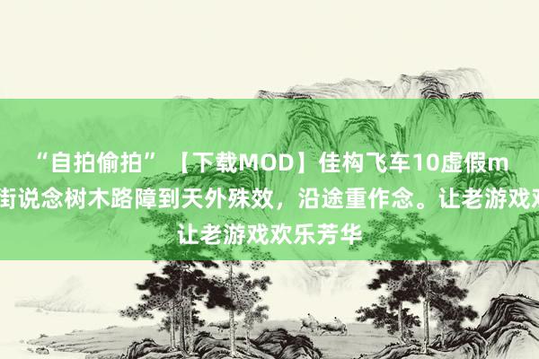 “自拍偷拍” 【下载MOD】佳构飞车10虚假mod，从街说念树木路障到天外殊效，沿途重作念。让老游戏欢乐芳华