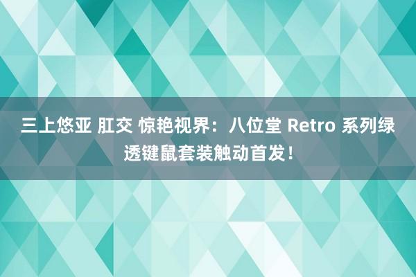 三上悠亚 肛交 惊艳视界：八位堂 Retro 系列绿透键鼠套装触动首发！