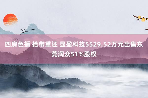 四房色播 拾带重还 显盈科技5529.52万元出售东莞润众51%股权