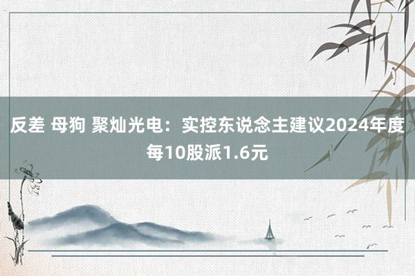 反差 母狗 聚灿光电：实控东说念主建议2024年度每10股派1.6元