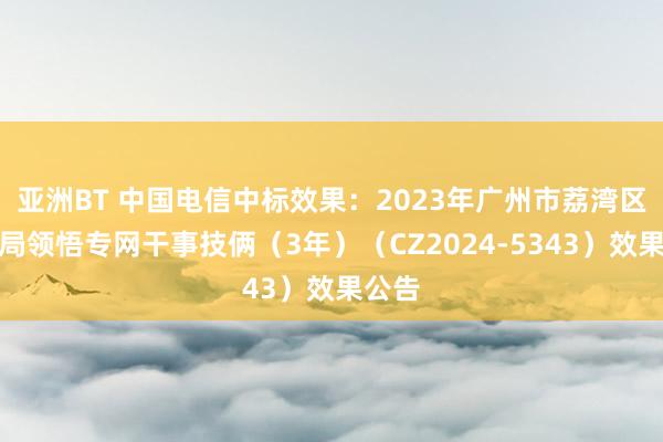 亚洲BT 中国电信中标效果：2023年广州市荔湾区领悟局领悟专网干事技俩（3年）（CZ2024-5343）效果公告