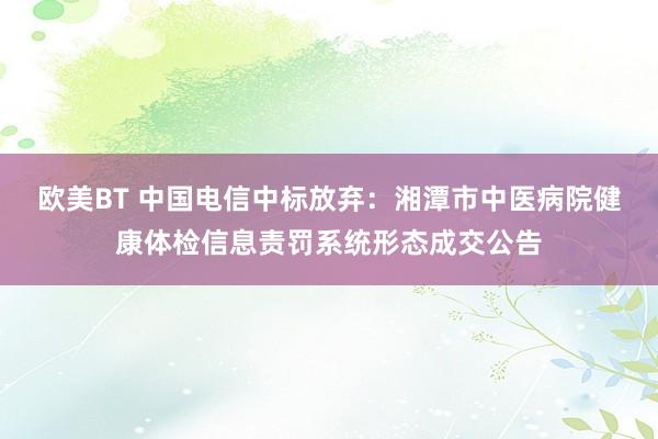 欧美BT 中国电信中标放弃：湘潭市中医病院健康体检信息责罚系统形态成交公告