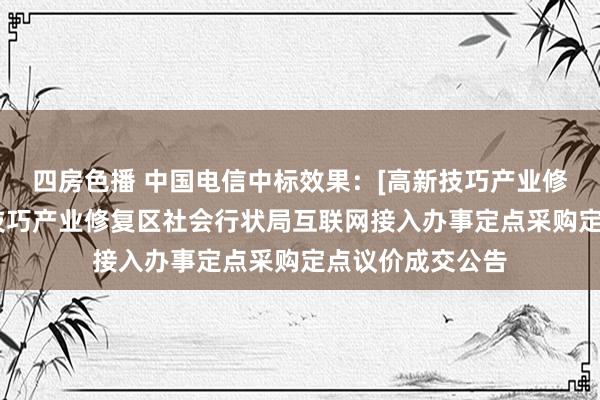 四房色播 中国电信中标效果：[高新技巧产业修复区]珠海高新技巧产业修复区社会行状局互联网接入办事定点采购定点议价成交公告