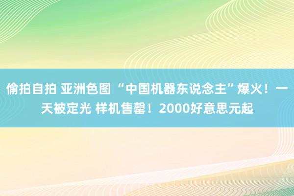 偷拍自拍 亚洲色图 “中国机器东说念主”爆火！一天被定光 样机售罄！2000好意思元起