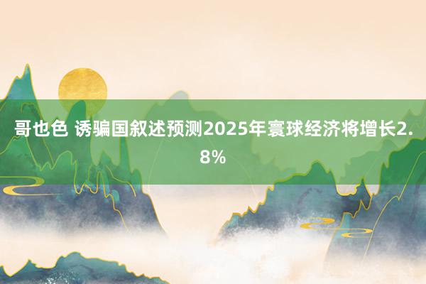 哥也色 诱骗国叙述预测2025年寰球经济将增长2.8%