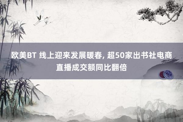 欧美BT 线上迎来发展暖春， 超50家出书社电商直播成交额同比翻倍