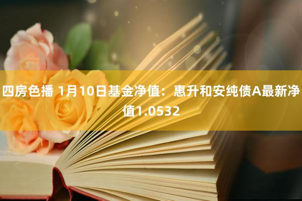 四房色播 1月10日基金净值：惠升和安纯债A最新净值1.0532