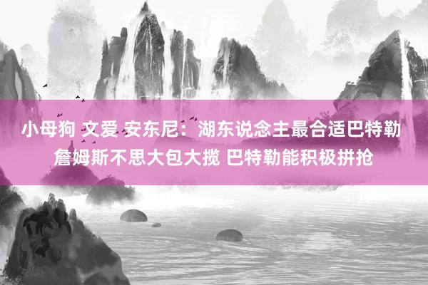 小母狗 文爱 安东尼：湖东说念主最合适巴特勒 詹姆斯不思大包大揽 巴特勒能积极拼抢