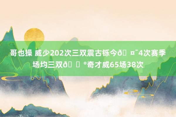 哥也操 威少202次三双震古铄今🤯4次赛季场均三双😮奇才威65场38次