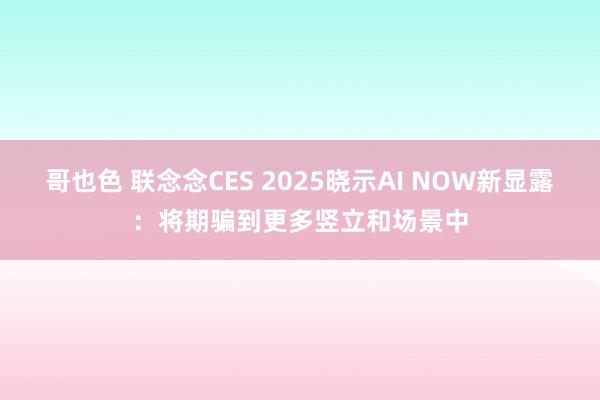 哥也色 联念念CES 2025晓示AI NOW新显露：将期骗到更多竖立和场景中