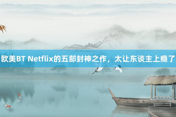 欧美BT Netflix的五部封神之作，太让东谈主上瘾了