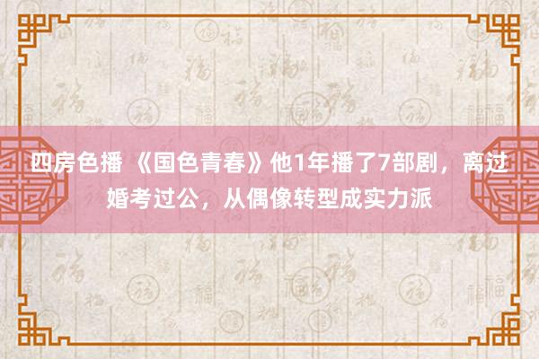 四房色播 《国色青春》他1年播了7部剧，离过婚考过公，从偶像转型成实力派