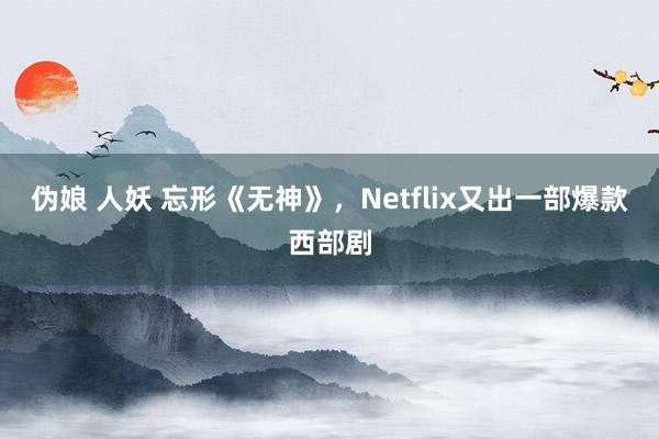 伪娘 人妖 忘形《无神》，Netflix又出一部爆款西部剧