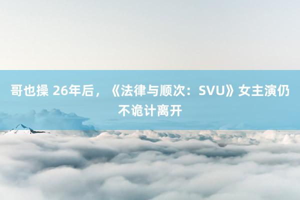 哥也操 26年后，《法律与顺次：SVU》女主演仍不诡计离开