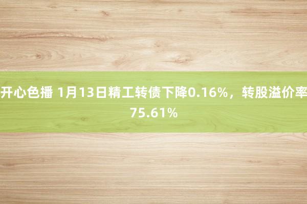 开心色播 1月13日精工转债下降0.16%，转股溢价率75.61%