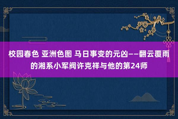 校园春色 亚洲色图 马日事变的元凶——翻云覆雨的湘系小军阀许克祥与他的第24师