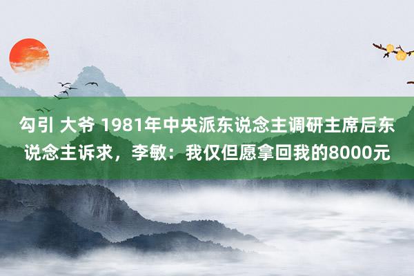 勾引 大爷 1981年中央派东说念主调研主席后东说念主诉求，李敏：我仅但愿拿回我的8000元