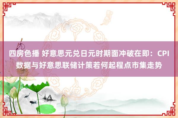 四房色播 好意思元兑日元时期面冲破在即：CPI数据与好意思联储计策若何起程点市集走势