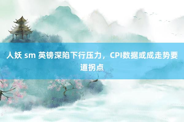 人妖 sm 英镑深陷下行压力，CPI数据或成走势要道拐点