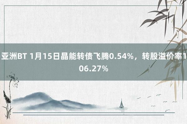 亚洲BT 1月15日晶能转债飞腾0.54%，转股溢价率106.27%