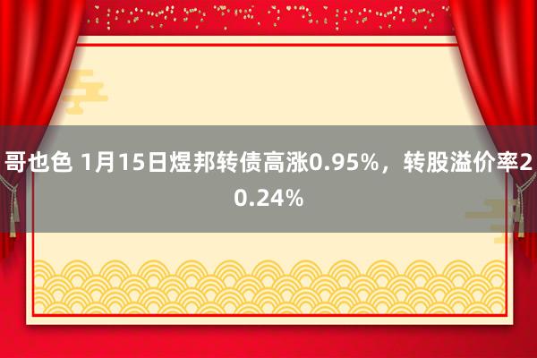 哥也色 1月15日煜邦转债高涨0.95%，转股溢价率20.24%