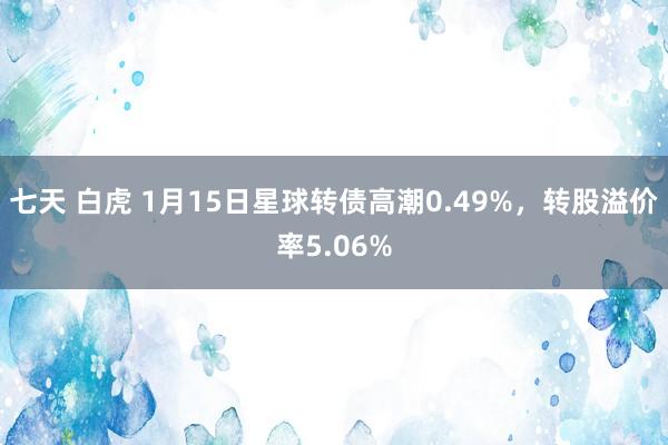 七天 白虎 1月15日星球转债高潮0.49%，转股溢价率5.06%