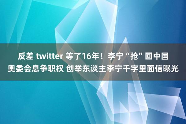 反差 twitter 等了16年！李宁“抢”回中国奥委会息争职权 创举东谈主李宁千字里面信曝光