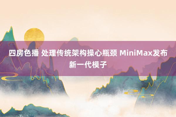 四房色播 处理传统架构操心瓶颈 MiniMax发布新一代模子