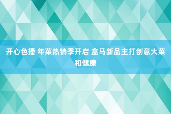 开心色播 年菜热销季开启 盒马新品主打创意大菜和健康