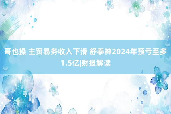 哥也操 主贸易务收入下滑 舒泰神2024年预亏至多1.5亿|财报解读